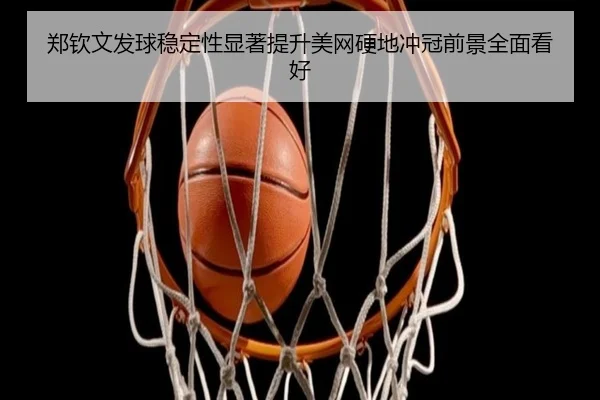 郑钦文发球稳定性显著提升美网硬地冲冠前景全面看好
